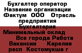 Бухгалтер-оператор › Название организации ­ Фактум, ООО › Отрасль предприятия ­ Бухгалтерия › Минимальный оклад ­ 15 000 - Все города Работа » Вакансии   . Карелия респ.,Костомукша г.